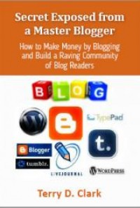 Secret Exposed from a Master Blogger ~ How to Make Money by Blogging and Build a Raving Community of Blog Readers