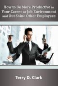 How to Be More Productive in Your Career or Job Environment and Out Shine Other Employees