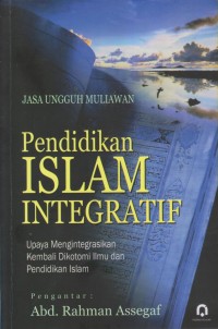 PENDIDIKAN ISLAM INTEGRATIF 
UPAYA  MENGINTEGRASIKAN KEMBALI DIKOTOMI ILMU DAN PENDIDIKAN ISLAM